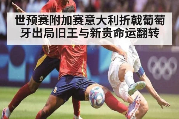 世预赛附加赛意大利折戟葡萄牙出局旧王与新贵命运翻转