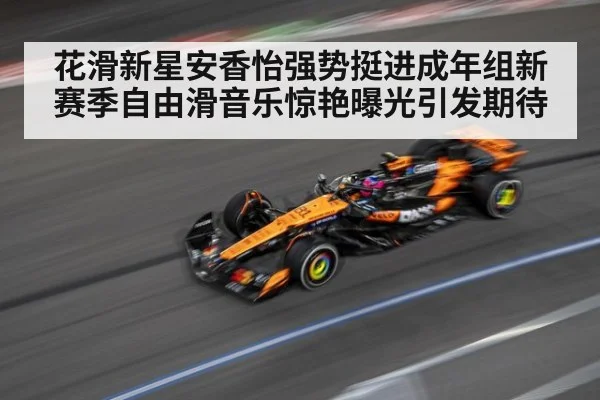 花滑新星安香怡强势挺进成年组新赛季自由滑音乐惊艳曝光引发期待